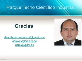 Gracias
aland.bravo.vecorena@gmail.com
abravov@cip.org.pe
abravo@uni.pe
Parque Tecno Científico Industrial
 