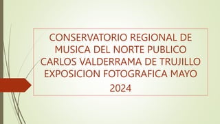 CONSERVATORIO REGIONAL DE
MUSICA DEL NORTE PUBLICO
CARLOS VALDERRAMA DE TRUJILLO
EXPOSICION FOTOGRAFICA MAYO
2024
 
