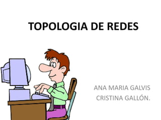 TOPOLOGIA DE REDES
ANA MARIA GALVIS
CRISTINA GALLÓN.
 