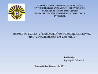 REPUBLICA BOLIVARIANA DE VENEZUELA UNIVERSIDAD GRAN MARISCAL DE AYACUCHO COORDINACIÓN DE POSTGRADO ESPECIALIZACIÓN EN GERENCIA TRIBUTARIA INTEGRAL ASPECTOS ETICOS Y VALORATIVOS ASOCIADOS CON EL USO Y APLICACIÓN DE LAS TIC’S 								Facilitador:				Ing. Ingrid Calzada A.				  Puerto Ordaz, Febrero de 2011 