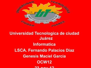 Universidad Tecnologica de ciudad
              Juárez
           Informatica
  LSCA. Fernando Palacios Diaz
      Genesis Maciel Garcia
             OCW12
 