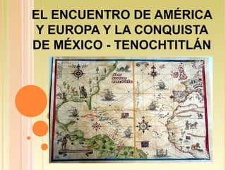 EL ENCUENTRO DE AMÉRICA
Y EUROPA Y LA CONQUISTA
DE MÉXICO - TENOCHTITLÁN
 