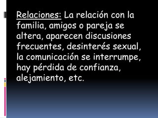 Relaciones: La relación con la
familia, amigos o pareja se
altera, aparecen discusiones
frecuentes, desinterés sexual,
la comunicación se interrumpe,
hay pérdida de confianza,
alejamiento, etc.
 