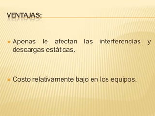 VENTAJAS:


   Apenas le afectan las interferencias y
    descargas estáticas.



   Costo relativamente bajo en los equipos.
 