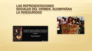 LAS REPRESENTACIONES
SOCIALES DEL CRIMEN, ACOMPAÑAN
LA INSEGURIDAD
 