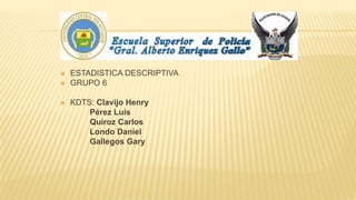  ESTADISTICA DESCRIPTIVA
 GRUPO 6
 KDTS: Clavijo Henry
Pérez Luis
Quiroz Carlos
Londo Daniel
Gallegos Gary
 