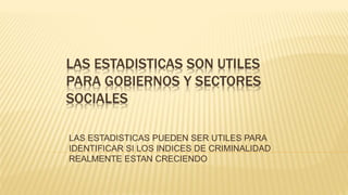 LAS ESTADISTICAS SON UTILES
PARA GOBIERNOS Y SECTORES
SOCIALES
LAS ESTADISTICAS PUEDEN SER UTILES PARA
IDENTIFICAR SI LOS INDICES DE CRIMINALIDAD
REALMENTE ESTAN CRECIENDO
 