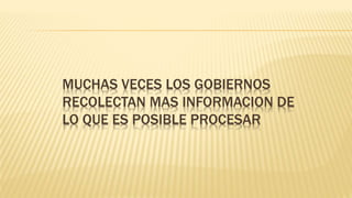 MUCHAS VECES LOS GOBIERNOS
RECOLECTAN MAS INFORMACION DE
LO QUE ES POSIBLE PROCESAR
 