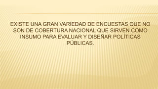 EXISTE UNA GRAN VARIEDAD DE ENCUESTAS QUE NO
SON DE COBERTURA NACIONAL QUE SIRVEN COMO
INSUMO PARA EVALUAR Y DISEÑAR POLÍTICAS
PÚBLICAS.
 