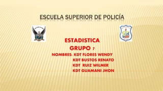 ESCUELA SUPERIOR DE POLICÍA
ESTADISTICA
GRUPO 7
NOMBRES: KDT FLORES WENDY
KDT BUSTOS RENATO
KDT RUIZ WILMER
KDT GUAMANI JHON
 