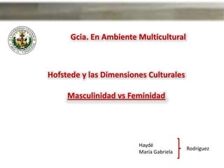 Gcia. En Ambiente Multicultural



Hofstede y las Dimensiones Culturales

     Masculinidad vs Feminidad




                        Haydé
                                         Rodríguez
                        María Gabriela
 