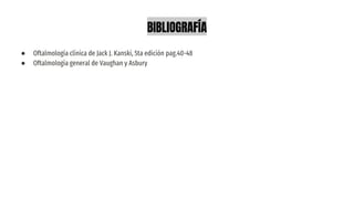BIBLIOGRAFÍA
● Oftalmología clínica de Jack J. Kanski, 5ta edición pag.40-48
● Oftalmología general de Vaughan y Asbury
 