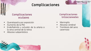 Complicaciones
▪ Queratopatía por exposición
▪ Aumento de la PIO
▪ Endoftalmitis y oclusión de la arteria o
la vena central de la retina
▪ Absceso subperióstico
Complicaciones
oculares
▪ Meningitis
▪ Absceso cerebral
▪ Trombosis del seno
cavernoso
Complicaciones
intracraneales
 