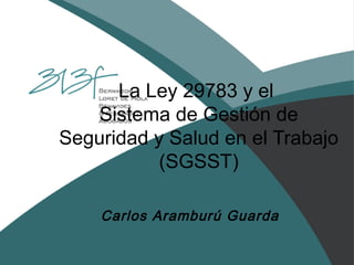 La Ley 29783 y el
Sistema de Gestión de
Seguridad y Salud en el Trabajo
(SGSST)
Carlos Aramburú Guarda
 