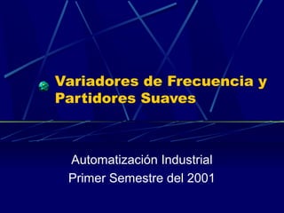 Variadores de Frecuencia y
Partidores Suaves



 Automatización Industrial
 Primer Semestre del 2001
 