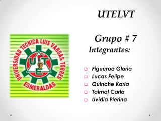 Grupo # 7
Integrantes:
 Figueroa Gloria
 Lucas Felipe
 Quinche Karla
 Taimal Carla
 Uvidia Pierina
UTELVT
 