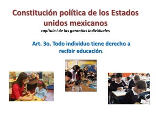 Constitución política de los Estados unidos mexicanoscapítulo I de las garantias individuales Art. 3o. Todo individuo tiene derecho a recibir educación. 