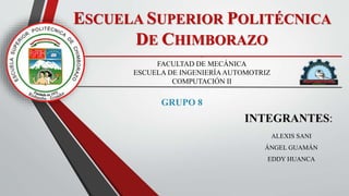 ESCUELA SUPERIOR POLITÉCNICA
DE CHIMBORAZO
.
FACULTAD DE MECÁNICA
ESCUELA DE INGENIERÍAAUTOMOTRIZ
COMPUTACIÓN II
ALEXIS SANI
ÁNGEL GUAMÁN
EDDY HUANCA
INTEGRANTES:
GRUPO 8
 