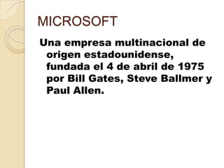 MICROSOFT
Una empresa multinacional de
 origen estadounidense,
 fundada el 4 de abril de 1975
 por Bill Gates, Steve Ballmer y
 Paul Allen.
 