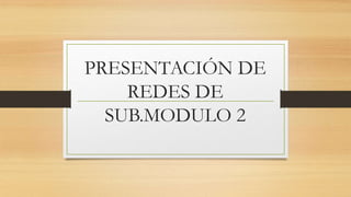 PRESENTACIÓN DE
    REDES DE
  SUB.MODULO 2
 