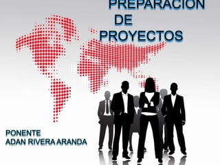 PREPARACIÓN
DE
PROYECTOS
PONENTE
ADAN RIVERA ARANDA
 