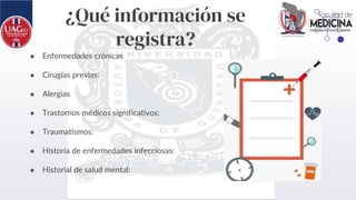 ¿Qué información se
registra?
● Enfermedades crónicas
● Cirugías previas:
● Alergias
● Trastornos médicos significativos:
● Traumatismos:
● Historia de enfermedades infecciosas:
● Historial de salud mental:
 