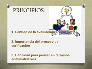 PRINCIPIOS:
1. Sentido de la evaluación.
2. Importancia del proceso de
verificación
3. Habilidad para pensar en términos
administrativos
 