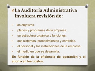 • los objetivos.
• planes y programas de la empresa.
• su estructura orgánica y funciones.
• sus sistemas, procedimientos y controles.
• el personal y las instalaciones de la empresa.
• el medio en que se desarrolla.
En función de la eficiencia de operación y el
ahorro en los costos.
OLa Auditoría Administrativa
involucra revisión de:
 