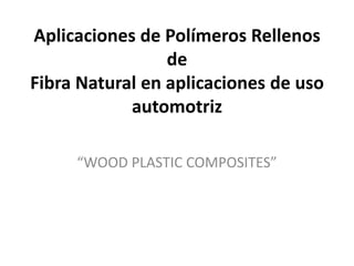 Aplicaciones de Polímeros Rellenos
                 de
Fibra Natural en aplicaciones de uso
            automotriz

     “WOOD PLASTIC COMPOSITES”
 