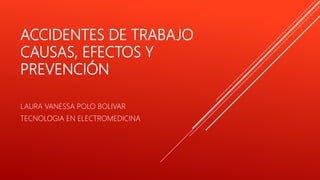 ACCIDENTES DE TRABAJO
CAUSAS, EFECTOS Y
PREVENCIÓN
LAURA VANESSA POLO BOLIVAR
TECNOLOGIA EN ELECTROMEDICINA
 