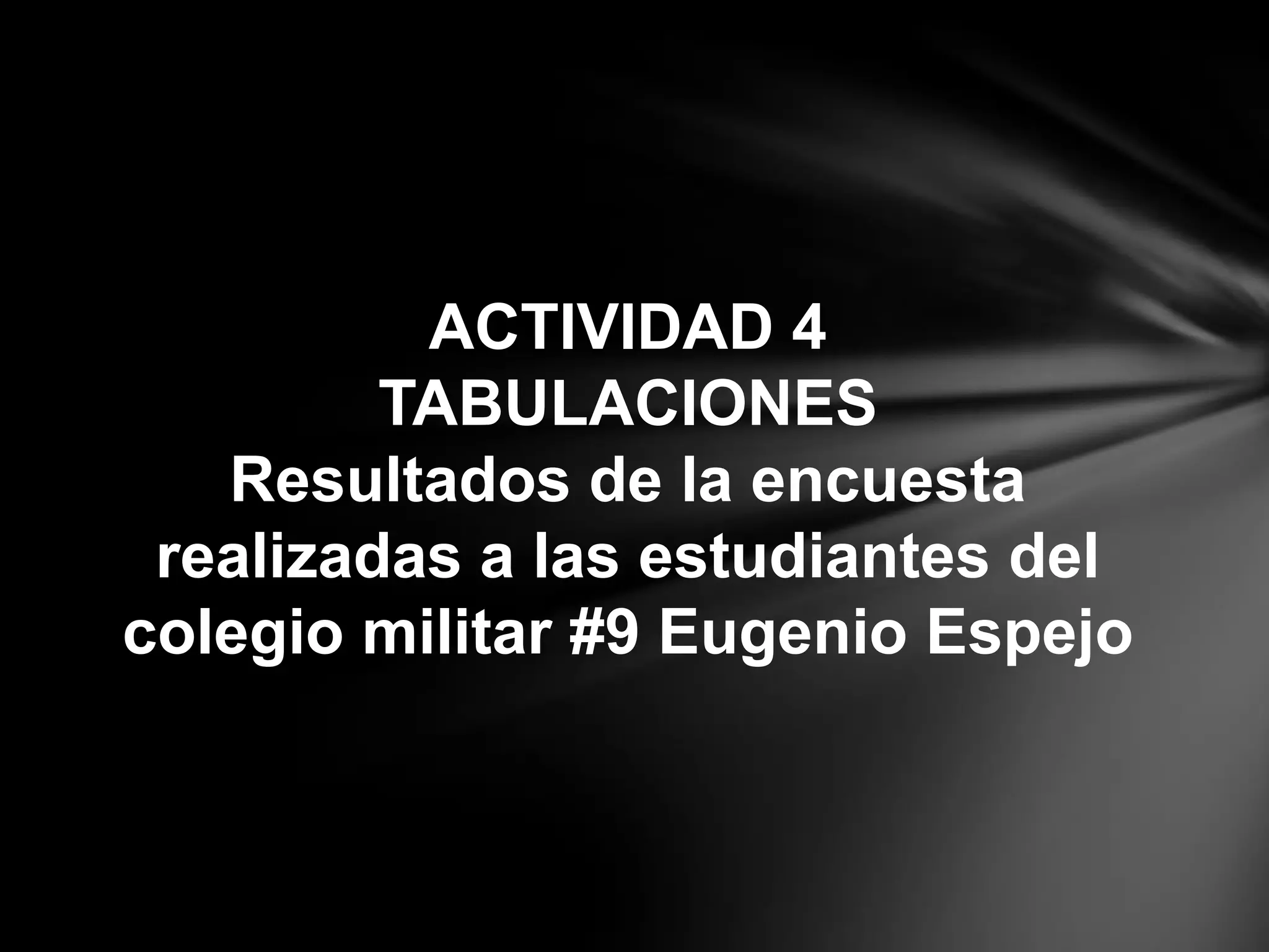 ACTIVIDAD 4
TABULACIONES
Resultados de la encuesta
realizadas a las estudiantes del
colegio militar #9 Eugenio Espejo
 