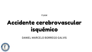 Accidente cerebrovascular
isquémico
DANIEL MARCELO BORREGO GALVIS
FUAM
 