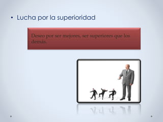 • Lucha por la superioridad
Deseo por ser mejores, ser superiores que los
demás.
 