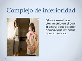 Complejo de inferioridad
• Estancamiento del
crecimiento en el cual
la dificultades parecen
demasiadas inmensas
para superarlas.
 