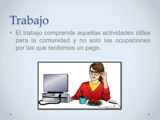 Trabajo
• El trabajo comprende aquellas actividades útiles
para la comunidad y no solo las ocupaciones
por las que recibimos un pago.
 