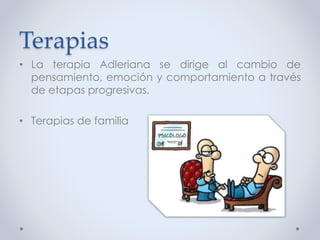 Terapias
• La terapia Adleriana se dirige al cambio de
pensamiento, emoción y comportamiento a través
de etapas progresivas.
• Terapias de familia
 