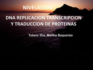 NIVELACION
DNA REPLICACION TRANSCRIPCION
  Y TRADUCCION DE PROTEINAS

        Tutora: Dra. Martha Baquerizo
 