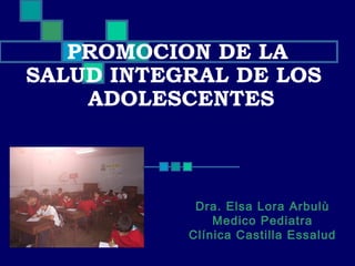 PROMOCION DE LA
SALUD INTEGRAL DE LOS
ADOLESCENTES
Dra. Elsa Lora Arbulù
Medico Pediatra
Clínica Castilla Essalud
 