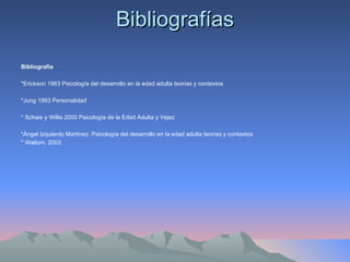 Bibliografías Bibliografia   *Erickson 1963 Psicología del desarrollo en la edad adulta teorías y contextos   *Jung 1993 Personalidad   * Schaie y Willis 2000 Psicología de la Edad Adulta y Vejez   *Ángel Izquierdo Martínez. Psicología del desarrollo en la edad adulta teorías y contextos * Waltom, 2003     