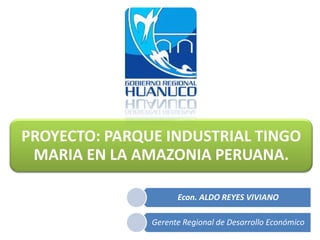 PROYECTO: PARQUE INDUSTRIAL TINGO
 MARIA EN LA AMAZONIA PERUANA.

                     Econ. ALDO REYES VIVIANO

               Gerente Regional de Desarrollo Económico
 