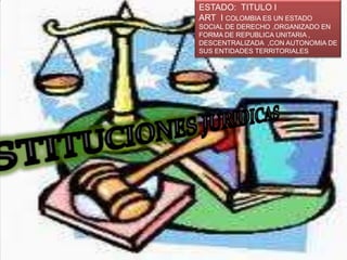 ESTADO: TITULO I
ART I COLOMBIA ES UN ESTADO
SOCIAL DE DERECHO ,ORGANIZADO EN
FORMA DE REPUBLICA UNITARIA ,
DESCENTRALIZADA ,CON AUTONOMIA DE
SUS ENTIDADES TERRITORIALES
 