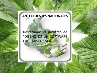 ANTECEDENTES NACIONALES



Destacamos el proyecto de
“DISEÑO DE UN SOFTWARE
EDUCATIVO SESCA”
 