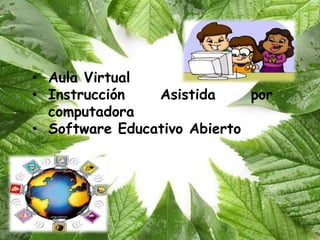 • Aula Virtual
• Instrucción   Asistida     por
  computadora
• Software Educativo Abierto
 