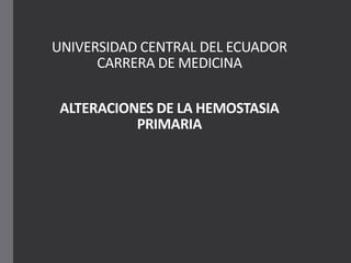 UNIVERSIDAD CENTRAL DEL ECUADOR
CARRERA DE MEDICINA
ALTERACIONES DE LA HEMOSTASIA
PRIMARIA
 
