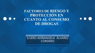 FACTORES DE RIESGO Y
PROTECCIÓN EN
CUANTO AL CONSUMO
DE DROGAS
S/1ERO ADRIANGELA ÁLVAREZ
CORDERO
 