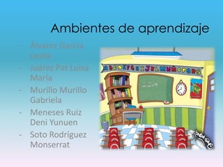 Ambientes de aprendizaje
- Álvarez García
Leslie
- Juárez Pat Luisa
María
- Murillo Murillo
Gabriela
- Meneses Ruiz
Deni Yunuen
- Soto Rodríguez
Monserrat

 