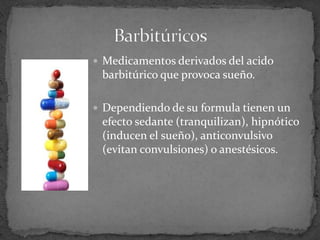  Medicamentos derivados del acido
barbitúrico que provoca sueño.
 Dependiendo de su formula tienen un
efecto sedante (tranquilizan), hipnótico
(inducen el sueño), anticonvulsivo
(evitan convulsiones) o anestésicos.
 