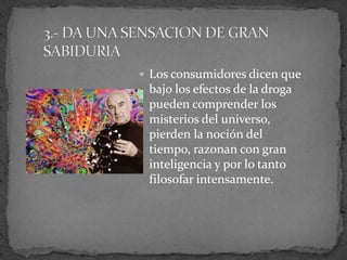  Los consumidores dicen que
bajo los efectos de la droga
pueden comprender los
misterios del universo,
pierden la noción del
tiempo, razonan con gran
inteligencia y por lo tanto
filosofar intensamente.
 