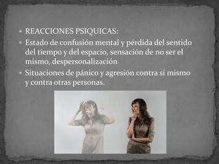  REACCIONES PSIQUICAS:
 Estado de confusión mental y pérdida del sentido
del tiempo y del espacio, sensación de no ser el
mismo, despersonalización
 Situaciones de pánico y agresión contra sí mismo
y contra otras personas.
 