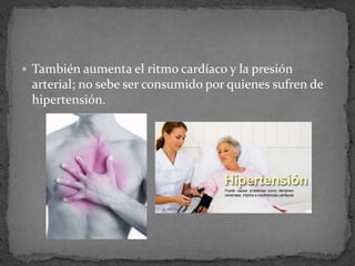  También aumenta el ritmo cardíaco y la presión
arterial; no sebe ser consumido por quienes sufren de
hipertensión.
 